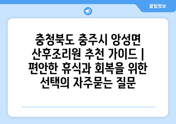 충청북도 충주시 앙성면 산후조리원 추천 가이드 | 편안한 휴식과 회복을 위한 선택