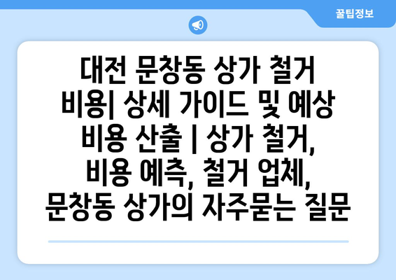 대전 문창동 상가 철거 비용| 상세 가이드 및 예상 비용 산출 | 상가 철거, 비용 예측, 철거 업체, 문창동 상가