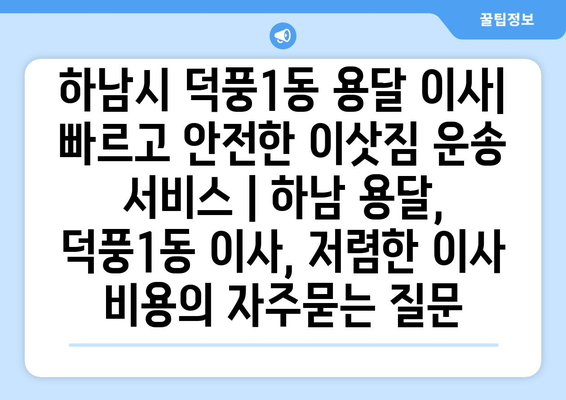 하남시 덕풍1동 용달 이사| 빠르고 안전한 이삿짐 운송 서비스 | 하남 용달, 덕풍1동 이사, 저렴한 이사 비용