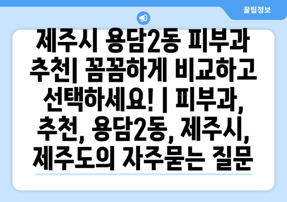 제주시 용담2동 피부과 추천| 꼼꼼하게 비교하고 선택하세요! | 피부과, 추천, 용담2동, 제주시, 제주도