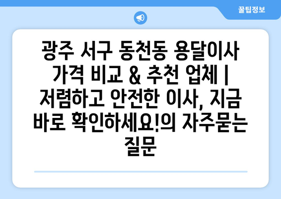 광주 서구 동천동 용달이사 가격 비교 & 추천 업체 | 저렴하고 안전한 이사, 지금 바로 확인하세요!