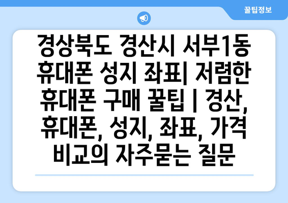 경상북도 경산시 서부1동 휴대폰 성지 좌표| 저렴한 휴대폰 구매 꿀팁 | 경산, 휴대폰, 성지, 좌표, 가격 비교