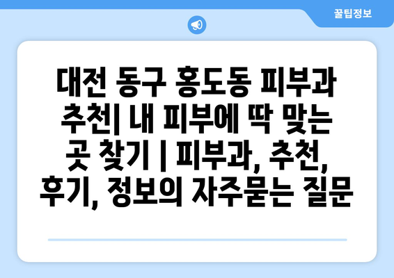 대전 동구 홍도동 피부과 추천| 내 피부에 딱 맞는 곳 찾기 | 피부과, 추천, 후기, 정보