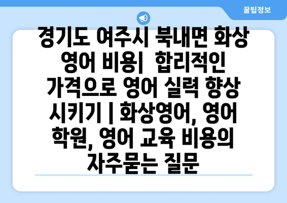 경기도 여주시 북내면 화상 영어 비용|  합리적인 가격으로 영어 실력 향상 시키기 | 화상영어, 영어 학원, 영어 교육 비용