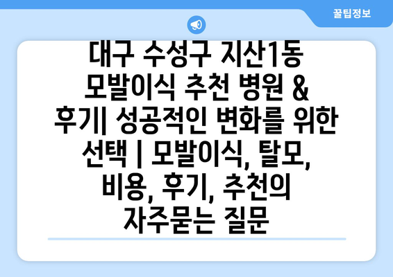 대구 수성구 지산1동 모발이식 추천 병원 & 후기| 성공적인 변화를 위한 선택 | 모발이식, 탈모, 비용, 후기, 추천