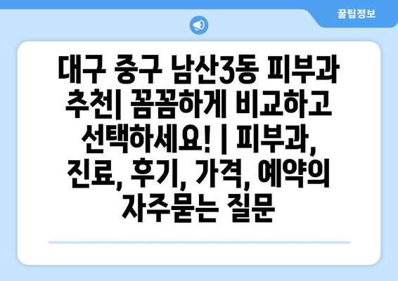 대구 중구 남산3동 피부과 추천| 꼼꼼하게 비교하고 선택하세요! | 피부과, 진료, 후기, 가격, 예약