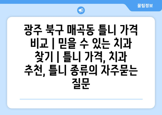 광주 북구 매곡동 틀니 가격 비교 | 믿을 수 있는 치과 찾기 | 틀니 가격, 치과 추천, 틀니 종류