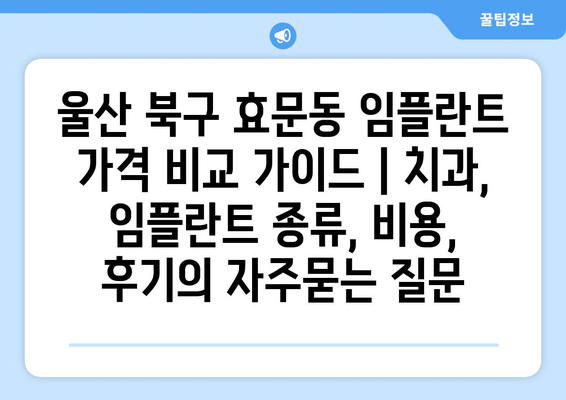 울산 북구 효문동 임플란트 가격 비교 가이드 | 치과, 임플란트 종류, 비용, 후기