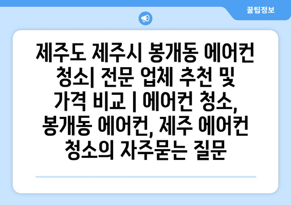 제주도 제주시 봉개동 에어컨 청소| 전문 업체 추천 및 가격 비교 | 에어컨 청소, 봉개동 에어컨, 제주 에어컨 청소