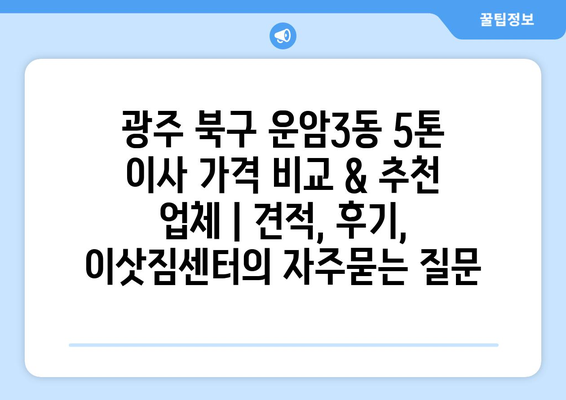 광주 북구 운암3동 5톤 이사 가격 비교 & 추천 업체 | 견적, 후기, 이삿짐센터