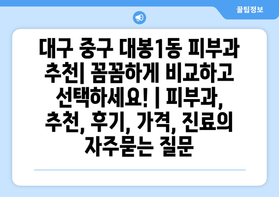 대구 중구 대봉1동 피부과 추천| 꼼꼼하게 비교하고 선택하세요! | 피부과, 추천, 후기, 가격, 진료