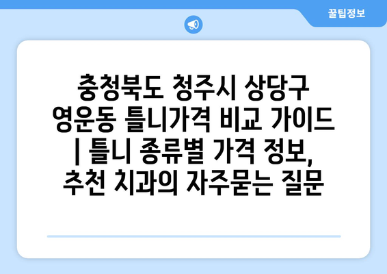 충청북도 청주시 상당구 영운동 틀니가격 비교 가이드 | 틀니 종류별 가격 정보, 추천 치과