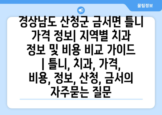 경상남도 산청군 금서면 틀니 가격 정보| 지역별 치과 정보 및 비용 비교 가이드 | 틀니, 치과, 가격, 비용, 정보, 산청, 금서