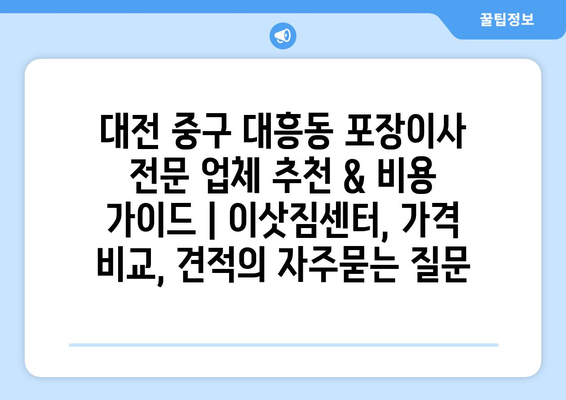 대전 중구 대흥동 포장이사 전문 업체 추천 & 비용 가이드 | 이삿짐센터, 가격 비교, 견적