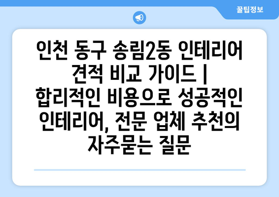 인천 동구 송림2동 인테리어 견적 비교 가이드 | 합리적인 비용으로 성공적인 인테리어, 전문 업체 추천