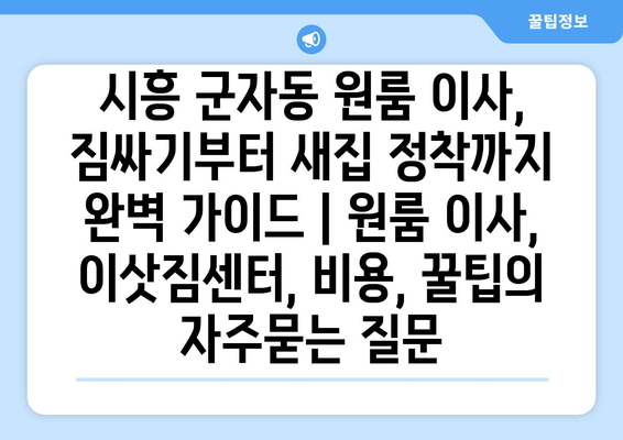 시흥 군자동 원룸 이사, 짐싸기부터 새집 정착까지 완벽 가이드 | 원룸 이사, 이삿짐센터, 비용, 꿀팁