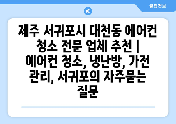 제주 서귀포시 대천동 에어컨 청소 전문 업체 추천 | 에어컨 청소, 냉난방, 가전 관리, 서귀포