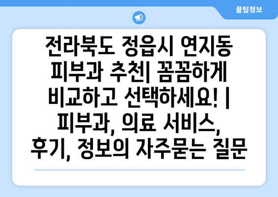 전라북도 정읍시 연지동 피부과 추천| 꼼꼼하게 비교하고 선택하세요! | 피부과, 의료 서비스, 후기, 정보