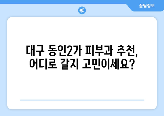 대구 중구 동인2가동 피부과 추천| 꼼꼼한 정보와 후기로 나에게 딱 맞는 피부과 찾기 | 동인2가, 피부과 추천, 후기, 정보