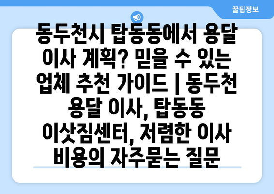 동두천시 탑동동에서 용달 이사 계획? 믿을 수 있는 업체 추천 가이드 | 동두천 용달 이사, 탑동동 이삿짐센터, 저렴한 이사 비용