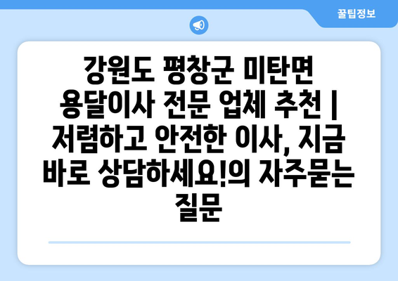 강원도 평창군 미탄면 용달이사 전문 업체 추천 | 저렴하고 안전한 이사, 지금 바로 상담하세요!