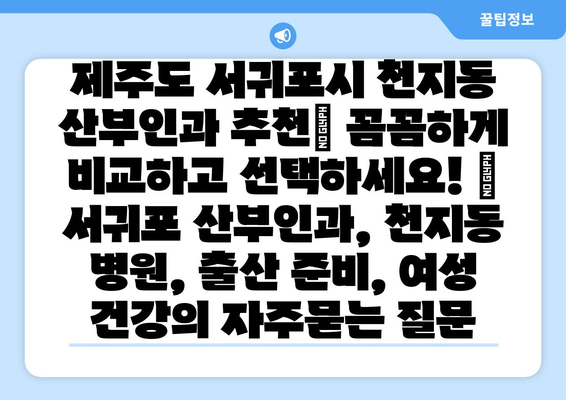 제주도 서귀포시 천지동 산부인과 추천| 꼼꼼하게 비교하고 선택하세요! | 서귀포 산부인과, 천지동 병원, 출산 준비, 여성 건강