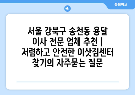 서울 강북구 송천동 용달 이사 전문 업체 추천 | 저렴하고 안전한 이삿짐센터 찾기