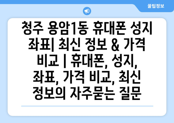 청주 용암1동 휴대폰 성지 좌표| 최신 정보 & 가격 비교 | 휴대폰, 성지, 좌표, 가격 비교, 최신 정보