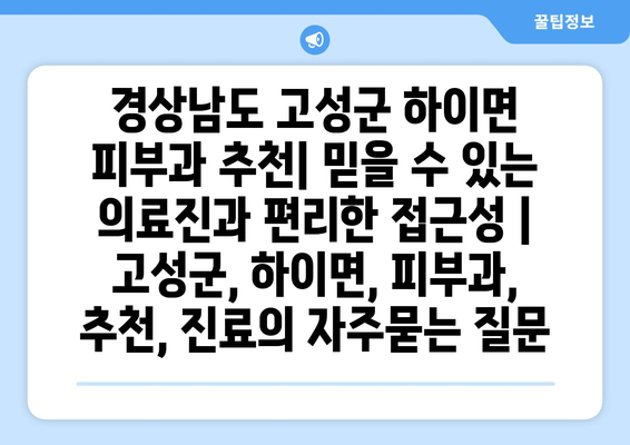 경상남도 고성군 하이면 피부과 추천| 믿을 수 있는 의료진과 편리한 접근성 | 고성군, 하이면, 피부과, 추천, 진료