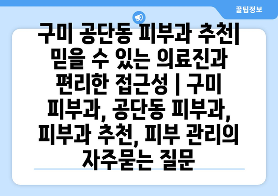 구미 공단동 피부과 추천| 믿을 수 있는 의료진과 편리한 접근성 | 구미 피부과, 공단동 피부과, 피부과 추천, 피부 관리