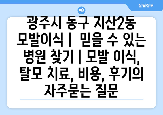 광주시 동구 지산2동 모발이식 |  믿을 수 있는 병원 찾기 | 모발 이식, 탈모 치료, 비용, 후기