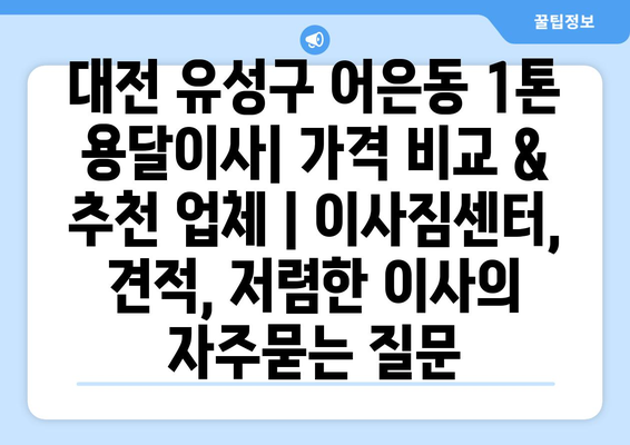 대전 유성구 어은동 1톤 용달이사| 가격 비교 & 추천 업체 | 이사짐센터, 견적, 저렴한 이사