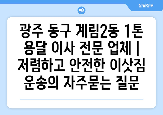 광주 동구 계림2동 1톤 용달 이사 전문 업체 | 저렴하고 안전한 이삿짐 운송