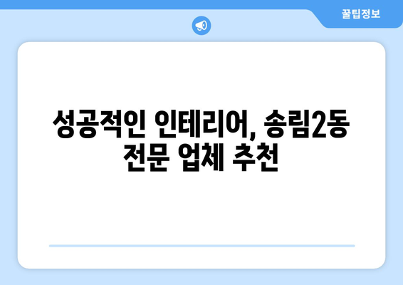 인천 동구 송림2동 인테리어 견적 비교 가이드 | 합리적인 비용으로 성공적인 인테리어, 전문 업체 추천