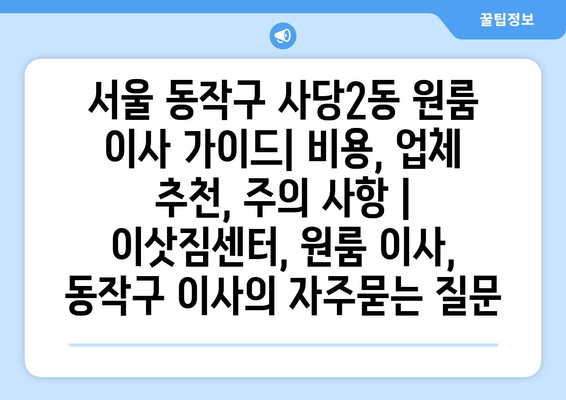 서울 동작구 사당2동 원룸 이사 가이드| 비용, 업체 추천, 주의 사항 | 이삿짐센터, 원룸 이사, 동작구 이사