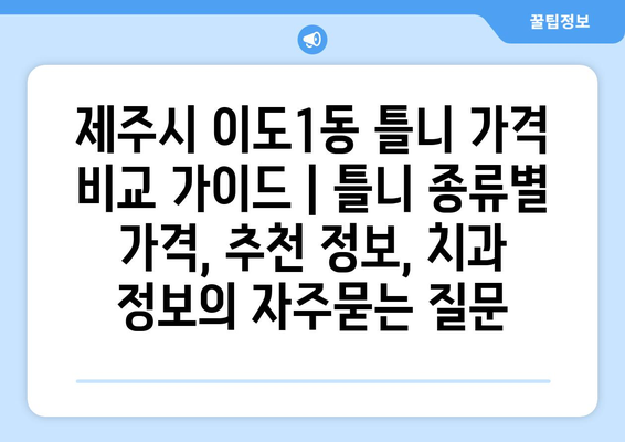 제주시 이도1동 틀니 가격 비교 가이드 | 틀니 종류별 가격, 추천 정보, 치과 정보