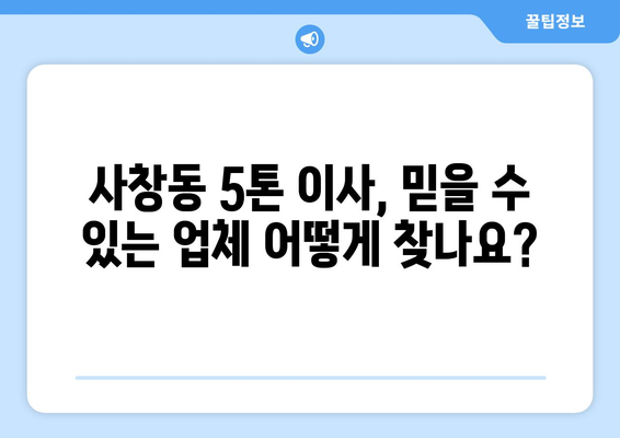 충청북도 청주시 서원구 사창동 5톤 이사, 믿을 수 있는 업체 찾는 방법 | 이사견적, 비용, 후기, 추천