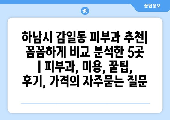 하남시 감일동 피부과 추천| 꼼꼼하게 비교 분석한 5곳 | 피부과, 미용, 꿀팁, 후기, 가격