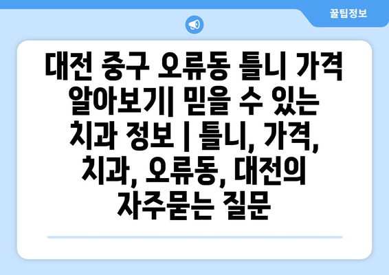 대전 중구 오류동 틀니 가격 알아보기| 믿을 수 있는 치과 정보 | 틀니, 가격, 치과, 오류동, 대전