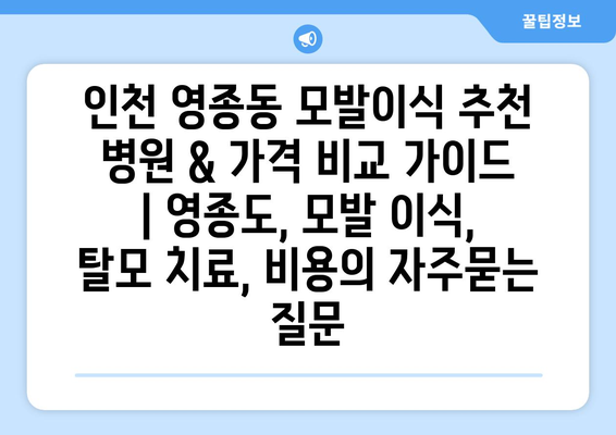 인천 영종동 모발이식 추천 병원 & 가격 비교 가이드 | 영종도, 모발 이식, 탈모 치료, 비용