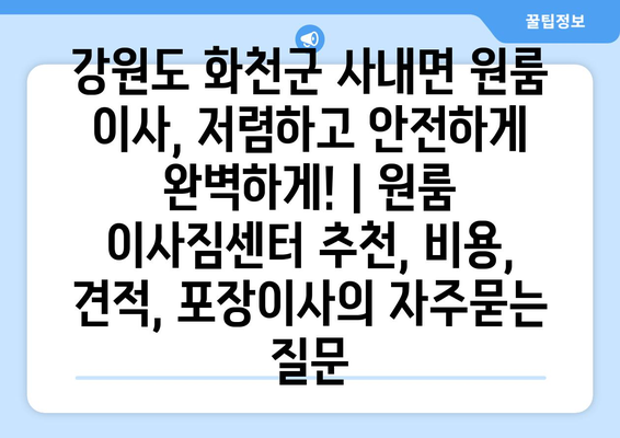 강원도 화천군 사내면 원룸 이사, 저렴하고 안전하게 완벽하게! | 원룸 이사짐센터 추천, 비용, 견적, 포장이사