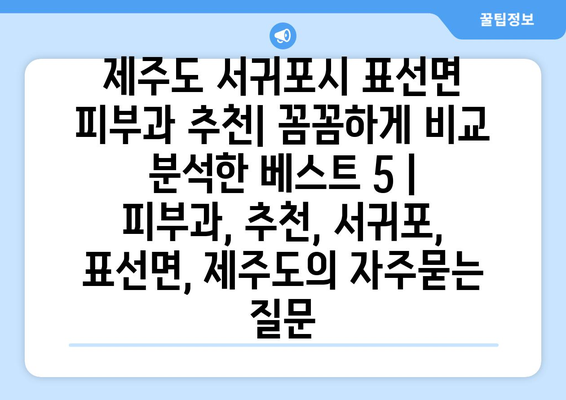 제주도 서귀포시 표선면 피부과 추천| 꼼꼼하게 비교 분석한 베스트 5 | 피부과, 추천, 서귀포, 표선면, 제주도