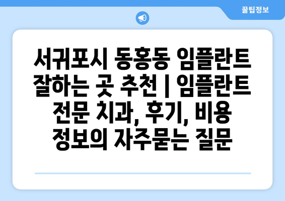 서귀포시 동홍동 임플란트 잘하는 곳 추천 | 임플란트 전문 치과, 후기, 비용 정보