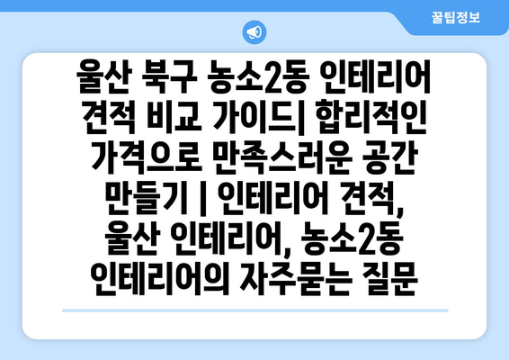 울산 북구 농소2동 인테리어 견적 비교 가이드| 합리적인 가격으로 만족스러운 공간 만들기 | 인테리어 견적, 울산 인테리어, 농소2동 인테리어