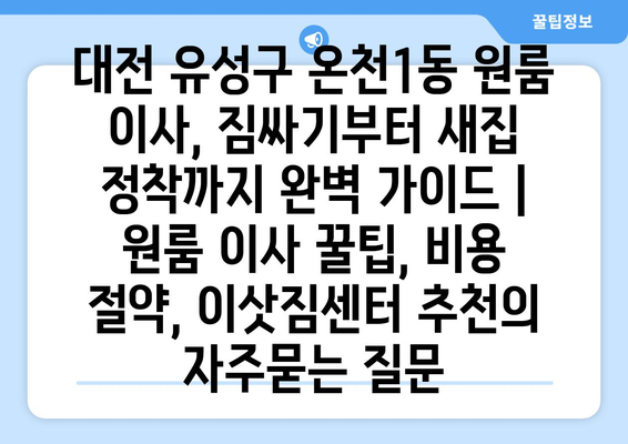 대전 유성구 온천1동 원룸 이사, 짐싸기부터 새집 정착까지 완벽 가이드 | 원룸 이사 꿀팁, 비용 절약, 이삿짐센터 추천