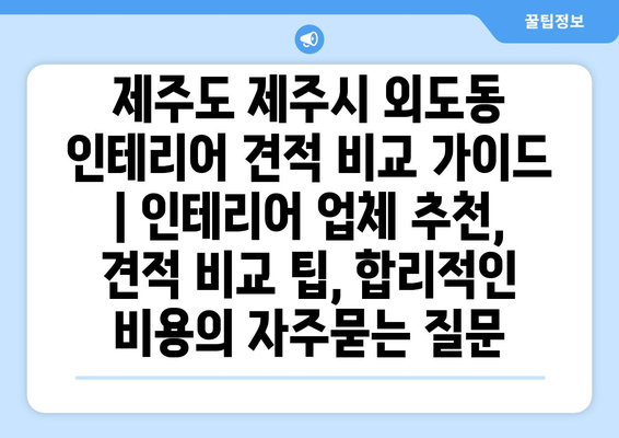 제주도 제주시 외도동 인테리어 견적 비교 가이드 | 인테리어 업체 추천, 견적 비교 팁, 합리적인 비용