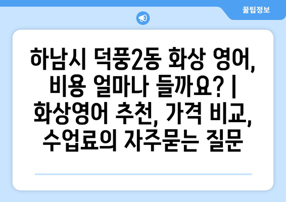 하남시 덕풍2동 화상 영어, 비용 얼마나 들까요? | 화상영어 추천, 가격 비교, 수업료