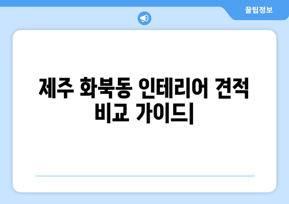 제주도 제주시 화북동 인테리어 견적 비교 가이드 | 합리적인 가격, 전문 업체 추천, 시공 후기