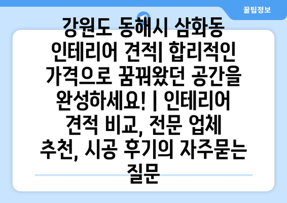 강원도 동해시 삼화동 인테리어 견적| 합리적인 가격으로 꿈꿔왔던 공간을 완성하세요! | 인테리어 견적 비교, 전문 업체 추천, 시공 후기