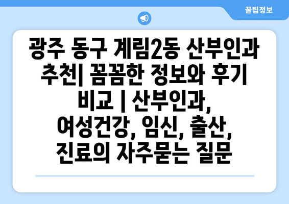 광주 동구 계림2동 산부인과 추천| 꼼꼼한 정보와 후기 비교 | 산부인과, 여성건강, 임신, 출산, 진료